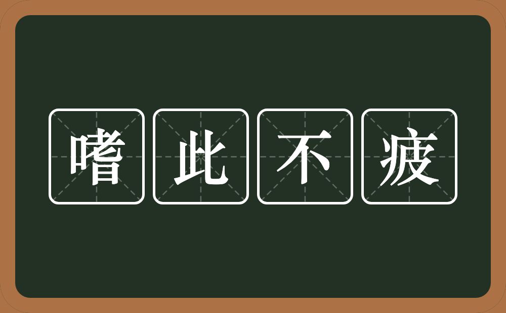 嗜此不疲的意思？嗜此不疲是什么意思？